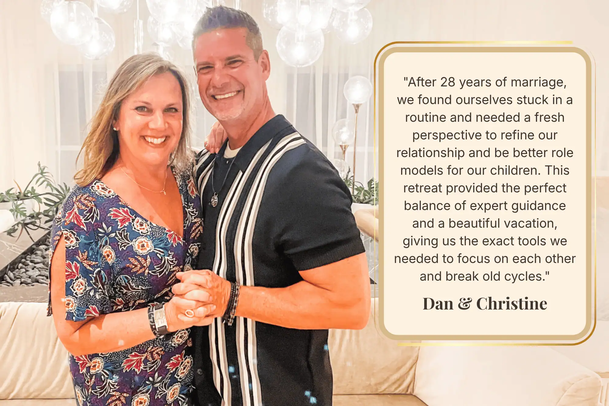 Dan and Christine smiling and holding hands. Beside them is a testimonial text block that reads: 'After 28 years of marriage, we found ourselves stuck in a routine and needed a fresh perspective to refine our relationship and be better role models for our children. This retreat provided the perfect balance of expert guidance and a beautiful vacation, giving us the exact tools we needed to focus on each other and break old cycles.' - Dan & Christine